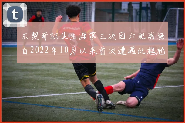 东契奇职业生涯第三次因六犯离场自2022年10月以来首次遭遇此尴尬局面