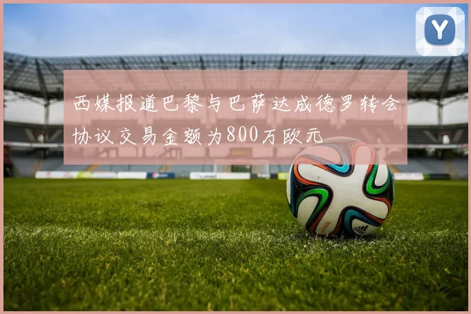 西媒报道巴黎与巴萨达成德罗转会协议交易金额为800万欧元
