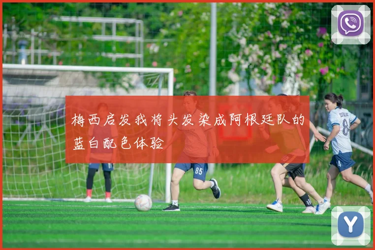 梅西启发我将头发染成阿根廷队的蓝白配色体验