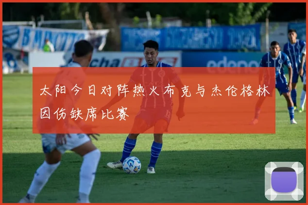 太阳今日对阵热火布克与杰伦格林因伤缺席比赛