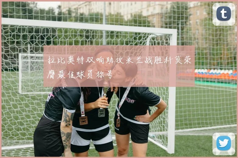 拉比奥特双响助攻米兰战胜科莫荣膺最佳球员称号