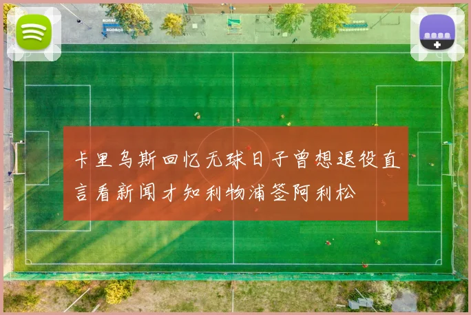 卡里乌斯回忆无球日子曾想退役直言看新闻才知利物浦签阿利松