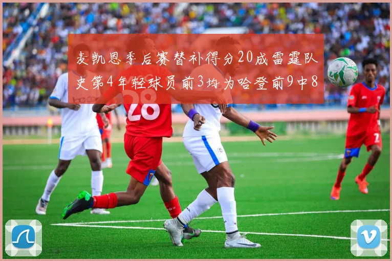 麦凯恩季后赛替补得分20成雷霆队史第4年轻球员前3均为哈登前9中8席次占据