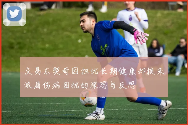 交易东契奇因担忧长期健康却换来浓眉伤病困扰的深思与反思