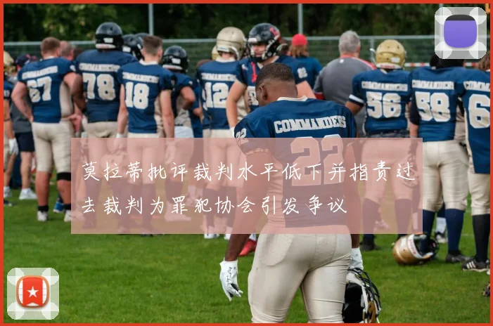 莫拉蒂批评裁判水平低下并指责过去裁判为罪犯协会引发争议