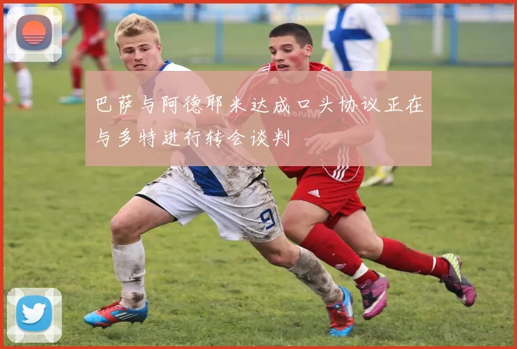 巴萨与阿德耶米达成口头协议正在与多特进行转会谈判