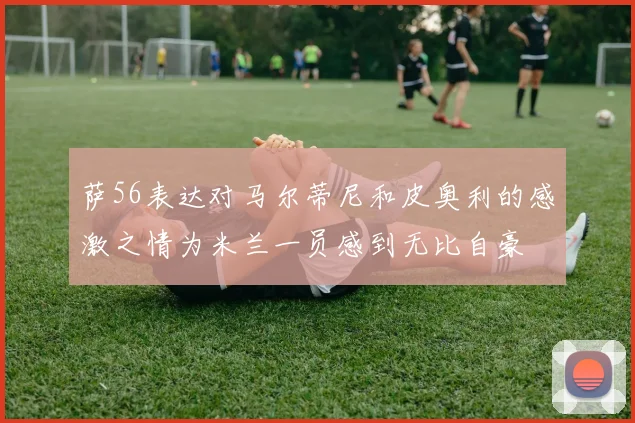 萨56表达对马尔蒂尼和皮奥利的感激之情为米兰一员感到无比自豪