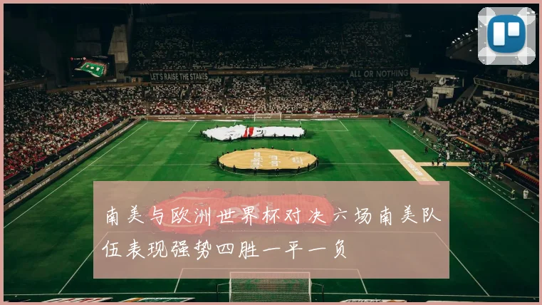 南美与欧洲世界杯对决六场南美队伍表现强势四胜一平一负