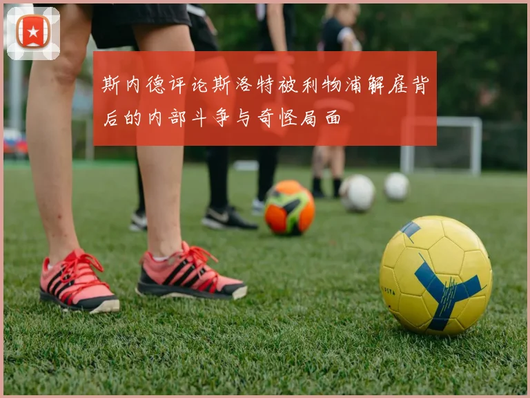 斯内德评论斯洛特被利物浦解雇背后的内部斗争与奇怪局面