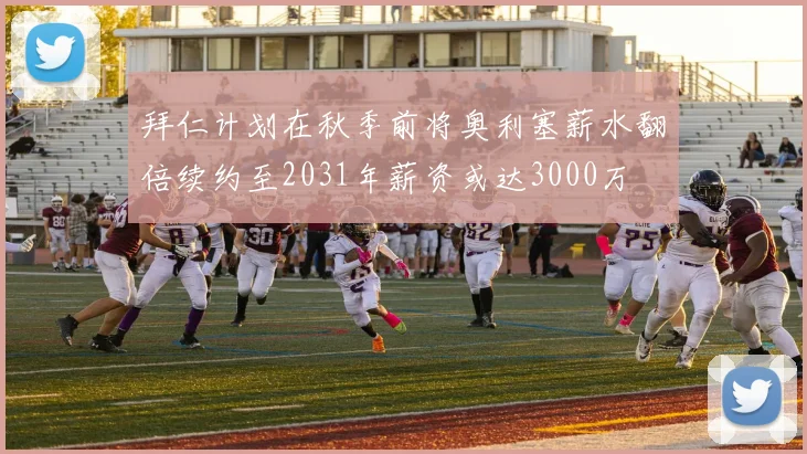 拜仁计划在秋季前将奥利塞薪水翻倍续约至2031年薪资或达3000万