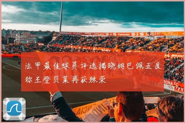 法甲最佳球员评选揭晓姆巴佩五度称王登贝莱再获殊荣