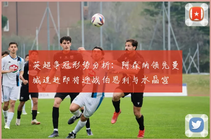 英超争冠形势分析：阿森纳领先曼城追赶即将迎战伯恩利与水晶宫