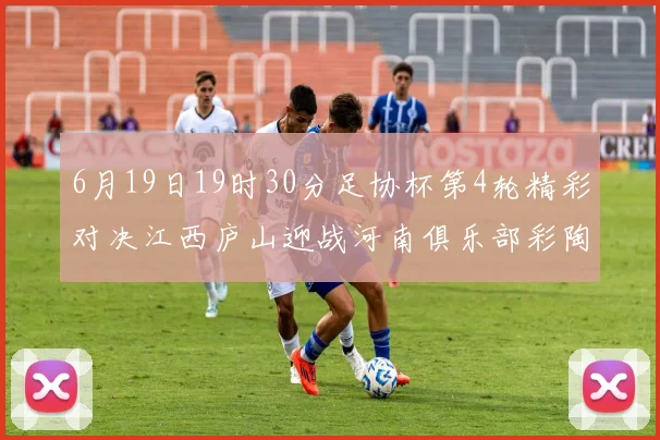6月19日19时30分足协杯第4轮精彩对决江西庐山迎战河南俱乐部彩陶坊