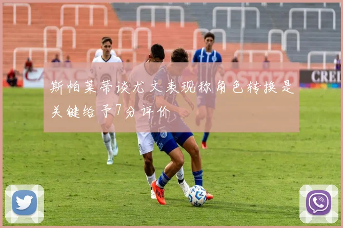 斯帕莱蒂谈尤文表现称角色转换是关键给予7分评价