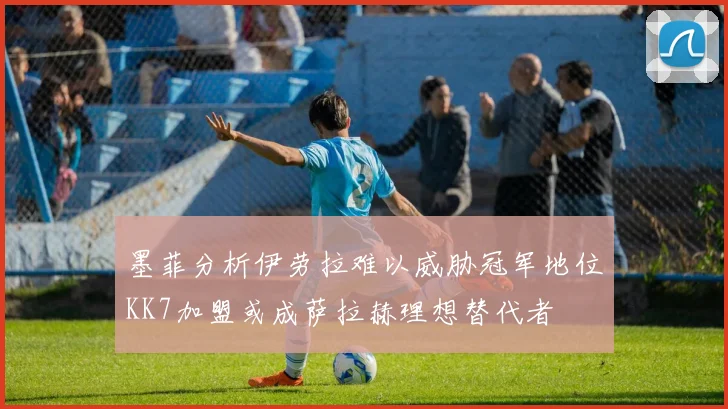 墨菲分析伊劳拉难以威胁冠军地位KK7加盟或成萨拉赫理想替代者