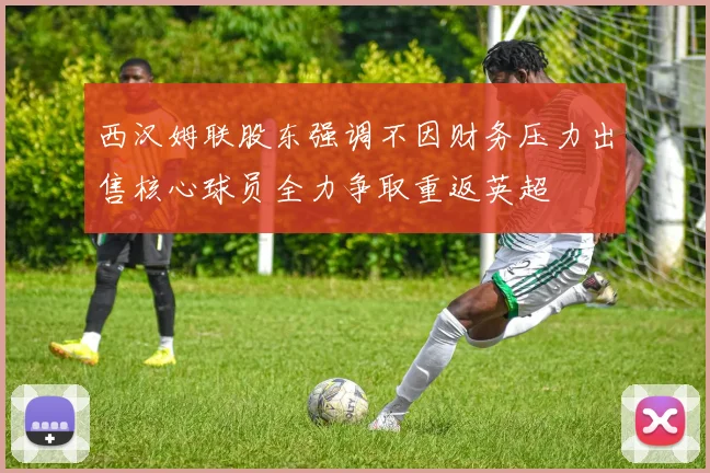 西汉姆联股东强调不因财务压力出售核心球员全力争取重返英超