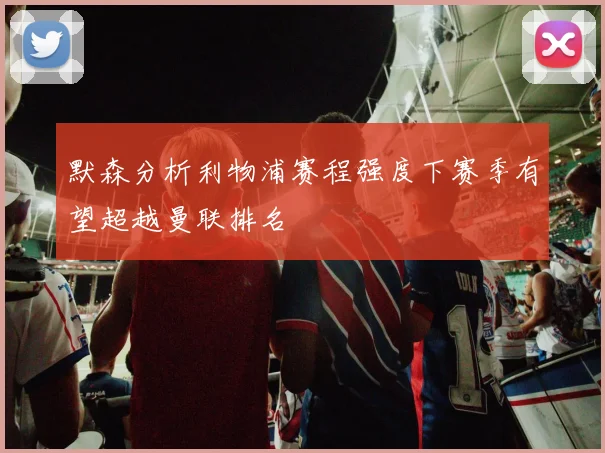 默森分析利物浦赛程强度下赛季有望超越曼联排名