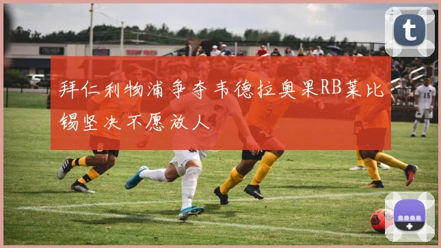 拜仁利物浦争夺韦德拉奥果RB莱比锡坚决不愿放人