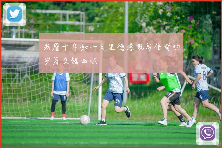 老詹十年如一日里德感慨与传奇的岁月交错回忆