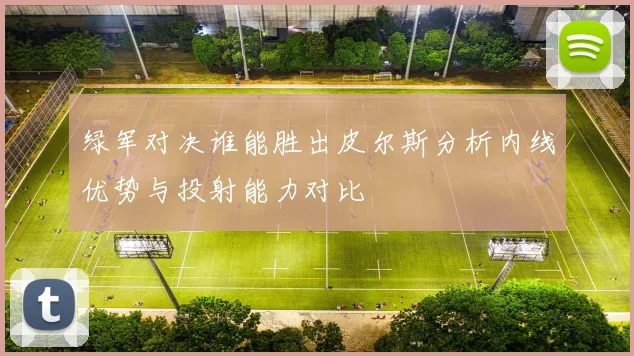 绿军对决谁能胜出皮尔斯分析内线优势与投射能力对比