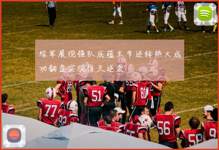 绿军展现强队底蕴末节逆转热火成功翻盘实现惊天逆袭