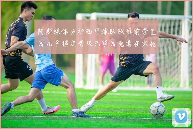 阿斯媒体分析西甲球队欧冠前景皇马几乎锁定晋级巴萨马竞需在末轮全胜
