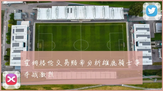 霍姆格伦交易赔率分析雄鹿骑士争夺战激烈