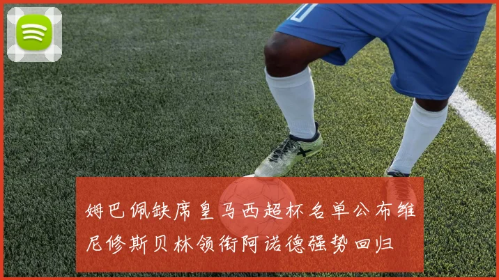姆巴佩缺席皇马西超杯名单公布维尼修斯贝林领衔阿诺德强势回归