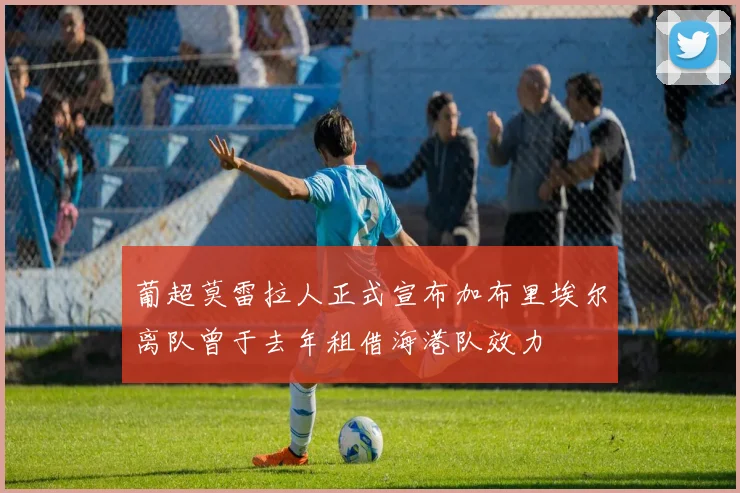 葡超莫雷拉人正式宣布加布里埃尔离队曾于去年租借海港队效力