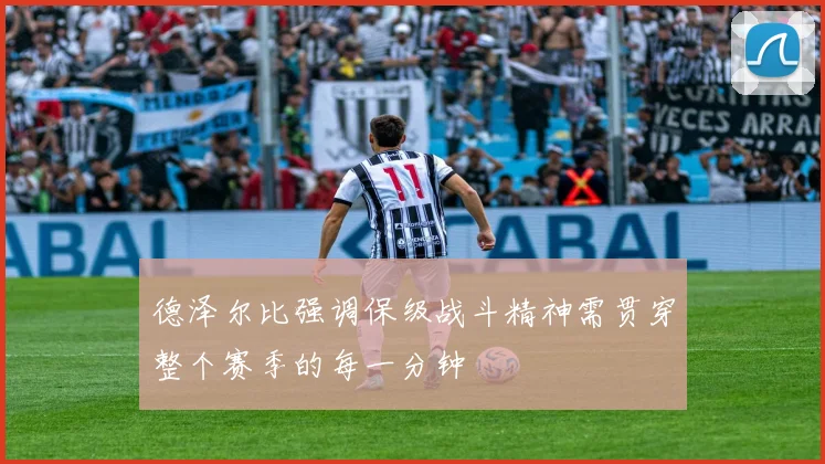 德泽尔比强调保级战斗精神需贯穿整个赛季的每一分钟