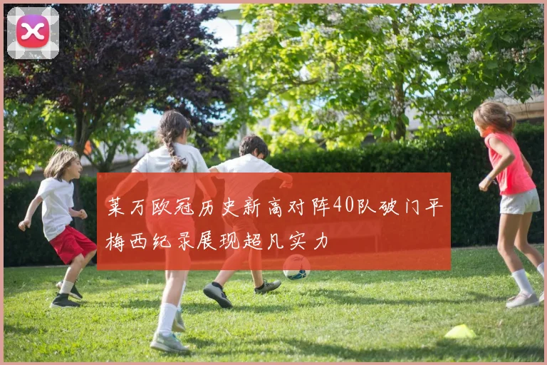 莱万欧冠历史新高对阵40队破门平梅西纪录展现超凡实力