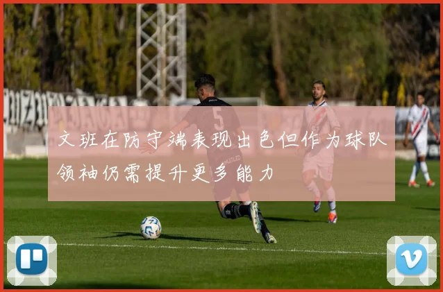 文班在防守端表现出色但作为球队领袖仍需提升更多能力