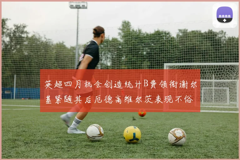 英超四月机会创造统计B费领衔谢尔基紧随其后厄德高维尔茨表现不俗