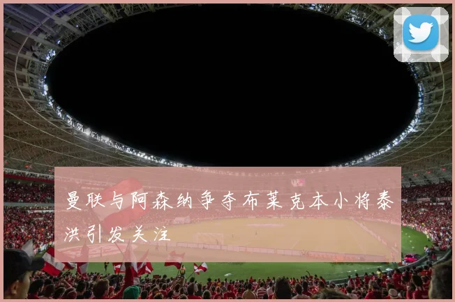 曼联与阿森纳争夺布莱克本小将泰洪引发关注