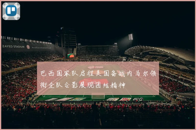 巴西国家队启程美国备战内马尔领衔全队合影展现团结精神
