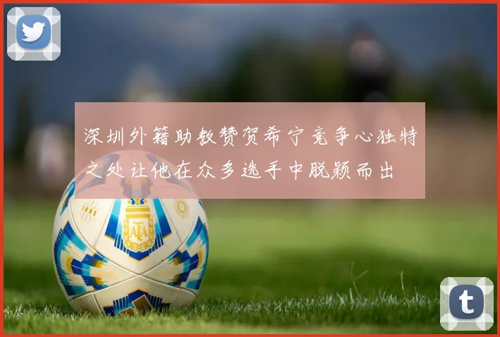 深圳外籍助教赞贺希宁竞争心独特之处让他在众多选手中脱颖而出