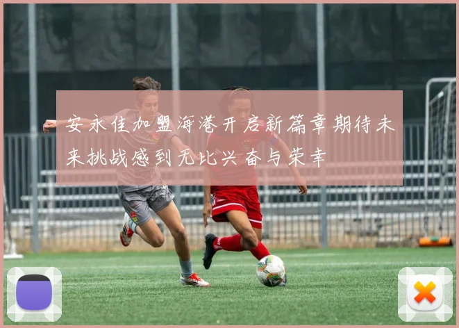安永佳加盟海港开启新篇章期待未来挑战感到无比兴奋与荣幸